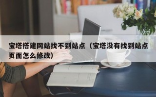 临邑宝塔搭建网站找不到站点（宝塔没有找到站点页面怎么修改）