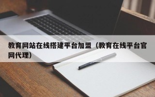 临邑教育网站在线搭建平台加盟（教育在线平台官网代理）