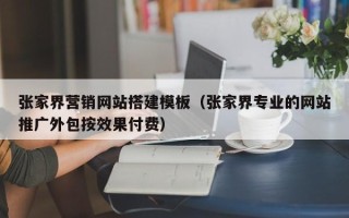 临邑张家界营销网站搭建模板（张家界专业的网站推广外包按效果付费）