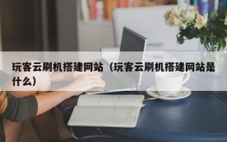 临邑玩客云刷机搭建网站（玩客云刷机搭建网站是什么）