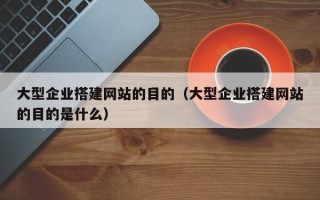 临邑大型企业搭建网站的目的（大型企业搭建网站的目的是什么）
