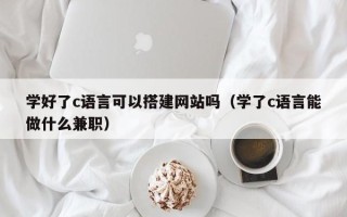 临邑学好了c语言可以搭建网站吗（学了c语言能做什么兼职）