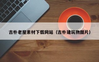 临邑古朴老屋素材下载网站（古朴建筑物图片）