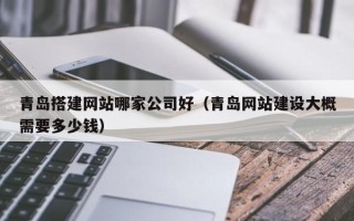 临邑青岛搭建网站哪家公司好（青岛网站建设大概需要多少钱）